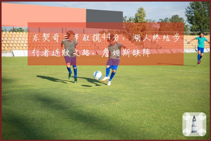 东契奇三节狂揽44分，湖人终结步行者连败之路，詹姆斯缺阵