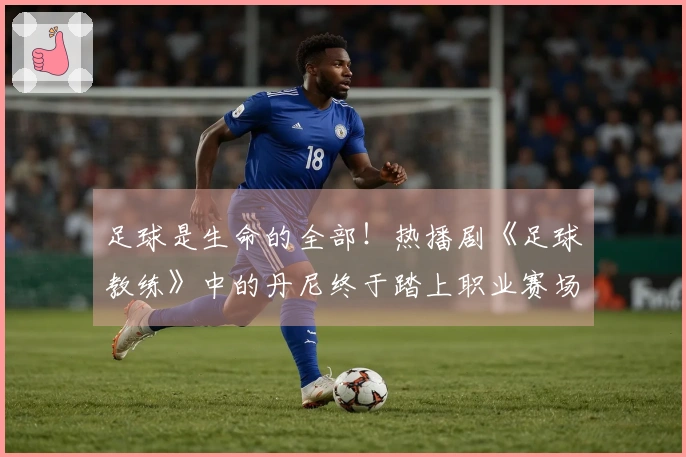 足球是生命的全部！热播剧《足球教练》中的丹尼终于踏上职业赛场！