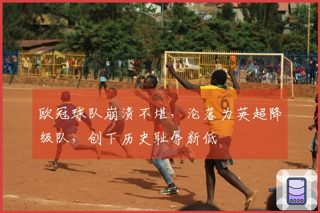 欧冠球队崩溃不堪，沦落为英超降级队，创下历史耻辱新低