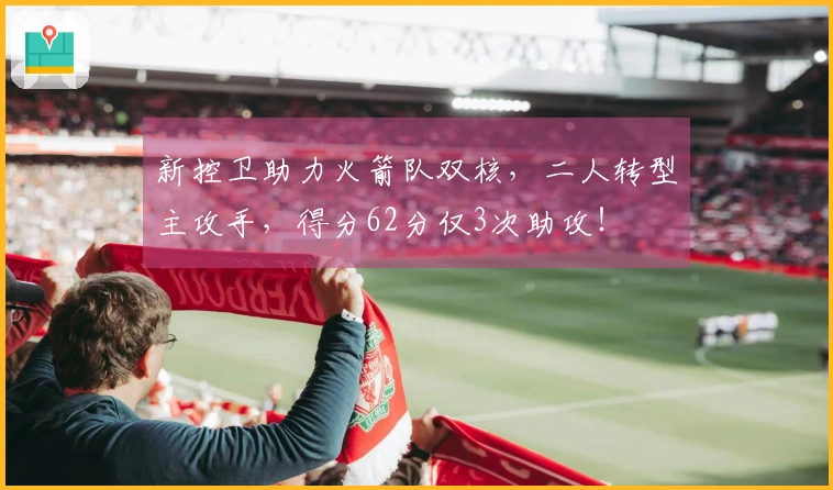 新控卫助力火箭队双核，二人转型主攻手，得分62分仅3次助攻！
