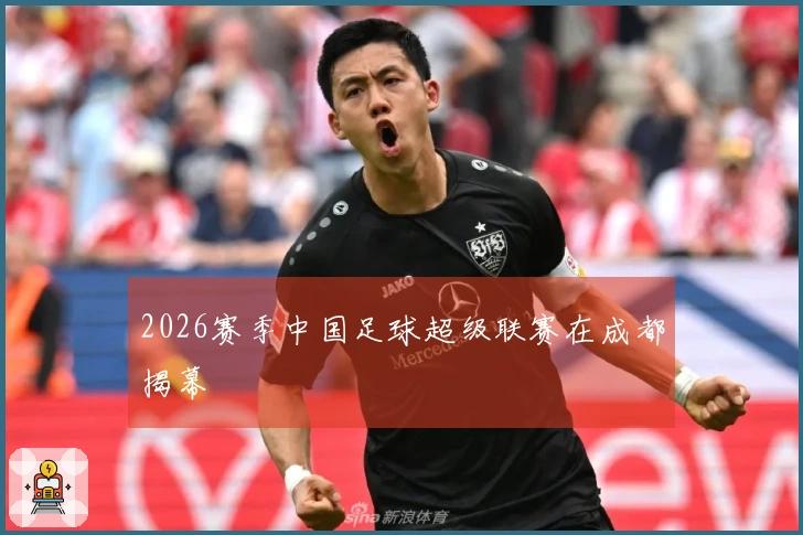 2026赛季中国足球超级联赛在成都揭幕