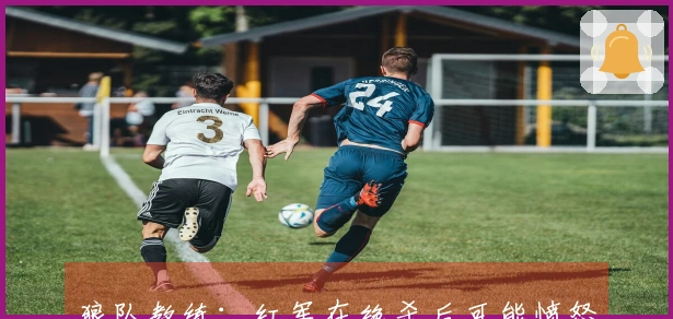 狼队教练：红军在绝杀后可能愤怒，但我们必须在下一场争胜