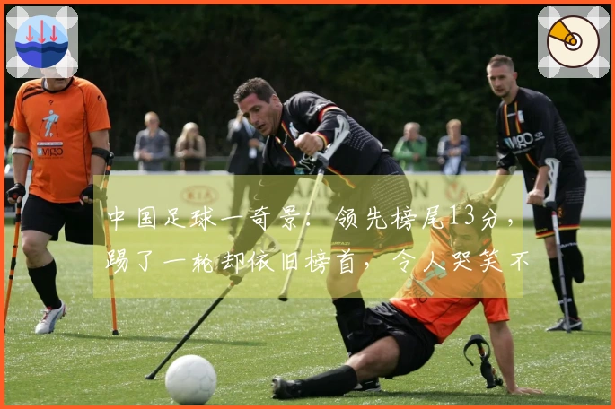 中国足球一奇景：领先榜尾13分，踢了一轮却依旧榜首，令人哭笑不得
