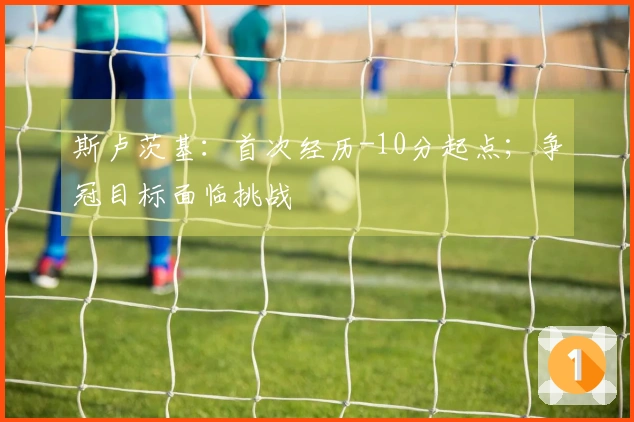 斯卢茨基:首次经历-10分起点;争冠目标面临挑战