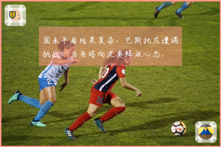 国米平局结果复杂，巴斯托尼遭遇挑战，马洛塔向皮奥释放心态。