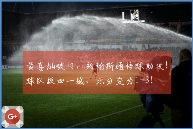 黄喜灿破门，约翰斯通传球助攻！球队扳回一城，比分变为1-3！
