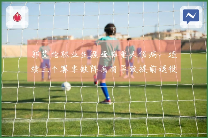 郭艾伦职业生涯面临重大伤病,连续三个赛季缺阵或将导致提前退役