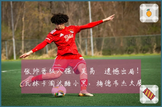 张帅晋级八强，吴易昺遗憾出局！瓦林卡淘汰酷小黑，梅德韦杰夫展露夺冠潜力