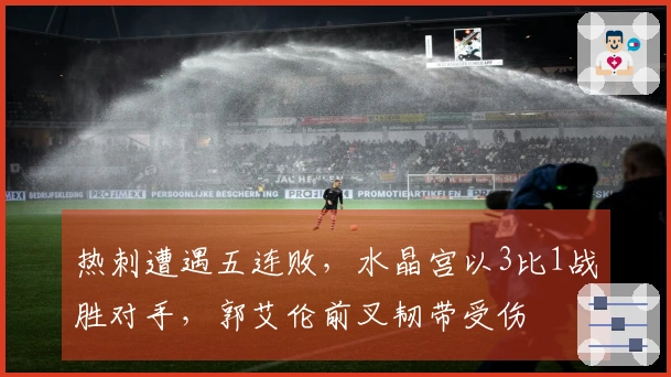 热刺遭遇五连败，水晶宫以3比1战胜对手，郭艾伦前叉韧带受伤