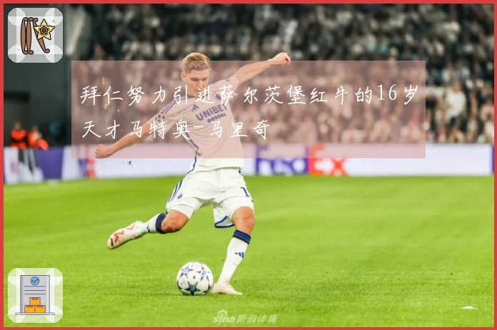 拜仁努力引进萨尔茨堡红牛的16岁天才马特奥-马里奇