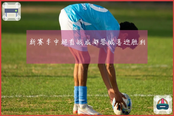 新赛季中超首战成都蓉城喜迎胜利