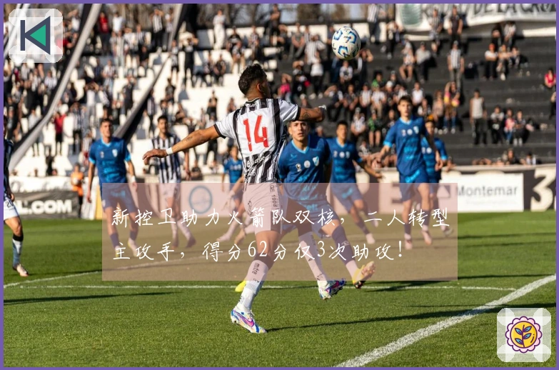 新控卫助力火箭队双核，二人转型主攻手，得分62分仅3次助攻！