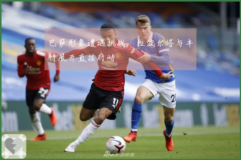 巴萨形象遭遇挑战，拉波尔塔与丰特展开直接对峙