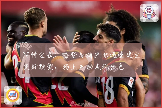 阿特金森：哈登与梅里尔迅速建立良好默契，场上互动表现出色