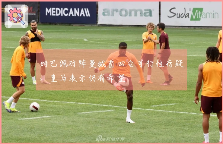 姆巴佩对阵曼城首回合可行性存疑，皇马表示仍有希望