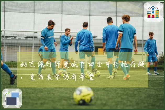 姆巴佩对阵曼城首回合可行性存疑，皇马表示仍有希望