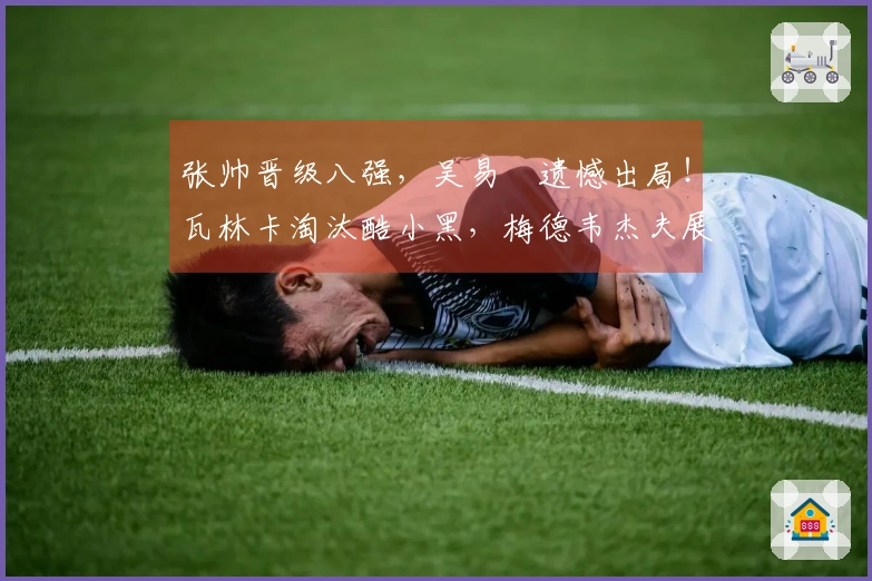 张帅晋级八强，吴易昺遗憾出局！瓦林卡淘汰酷小黑，梅德韦杰夫展露夺冠潜力