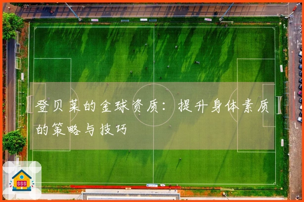 登贝莱的金球资质：提升身体素质的策略与技巧