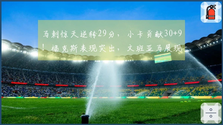 马刺惊天逆转29分，小卡贡献30+9！福克斯表现突出，文班亚马展现强大实力