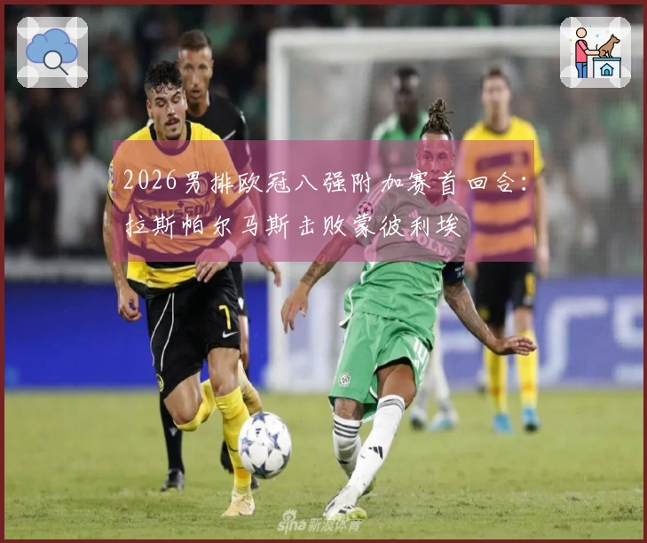 2026男排欧冠八强附加赛首回合：拉斯帕尔马斯击败蒙彼利埃