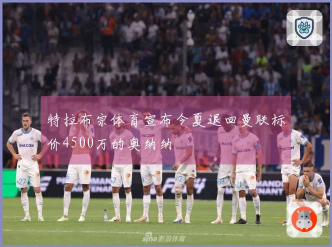 特拉布宗体育宣布今夏退回曼联标价4500万的奥纳纳