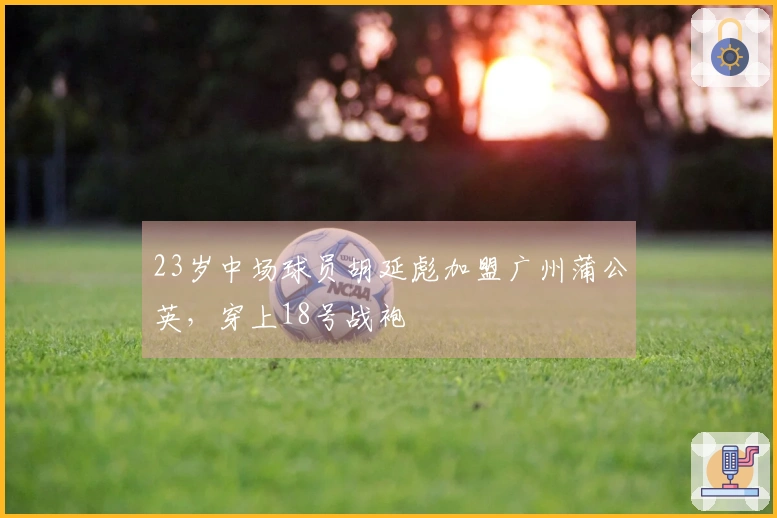 23岁中场球员胡延彪加盟广州蒲公英，穿上18号战袍