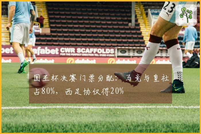 国王杯决赛门票分配：马竞与皇社占80%，西足协仅得20%