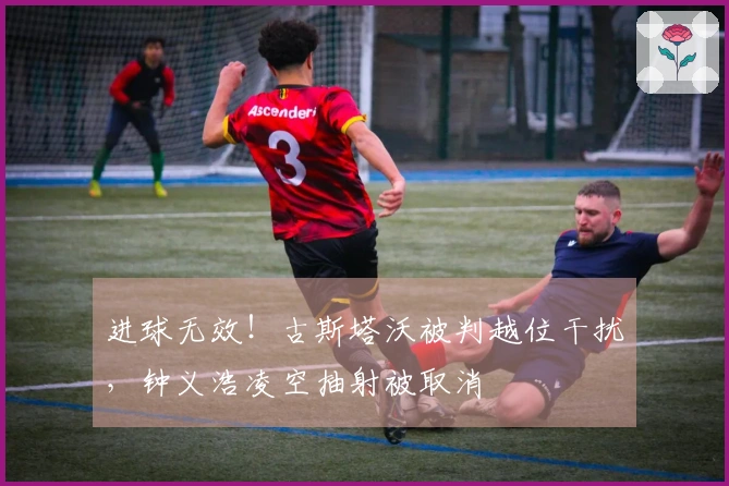 进球无效！古斯塔沃被判越位干扰，钟义浩凌空抽射被取消